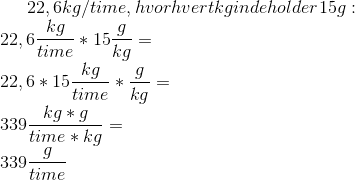 22,6 kg/time, hvor hvert kg indeholder 15g:\\ 22,6\frac{kg}{time}*15\frac{g}{kg} =\\ 22,6*15\frac{kg}{time}*\frac{g}{kg}=\\ 339\frac{kg*g}{time*kg}=\\ 339\frac{g}{time}