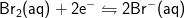 \mathrm{Br_{2}(aq)+2e^{-}\leftrightharpoons2Br^{-}(aq)}