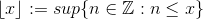 \lfloor x \rfloor := sup\{ n \in \mathbb Z : n \leq x\}