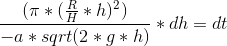 \frac{(\pi*(\frac{R}{H}*h)^2)}{-a*sqrt(2*g*h)}*dh=dt