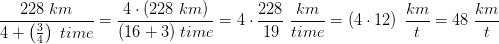 \frac{228\; km}{4+\left (\frac{3}{4} \right )\; time}=\frac{4\cdot (228\; km)}{(16+3)\; time}=4\cdot \frac{228}{19}\; \frac{km}{time}=\left (4\cdot 1 2 \right )\; \frac{km}{t}=48\; \frac{km}{t}