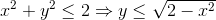 x^2+y^2 \leq 2 \Rightarrow y \leq \sqrt{2-x^2}