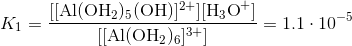 K_1 = \frac{[[\text{Al}(\text{OH}_2)_5(\text{OH})]^{2+}][\text{H}_3\text{O}^+]}{[[\text{Al}(\text{OH}_2)_6]^{3+}]} = 1.1\cdot10^{-5}