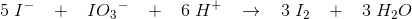 5\; {I ^{-}} \; \; \; +\; \; \; {I}O{_{3}}^{-}\; \; \; +\; \; \; 6\; H^{+}\; \; \; \rightarrow \; \; \; 3\; {I_2}\; \; \; +\; \; \; 3\; H_2O
