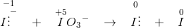 \overset{-1}{I\vdots ^{-}} \; \; \; +\; \; \; \overset{+5}{I}O{_{3}}^{-}\; \; \; \rightarrow \; \; \; \overset{0}{I\vdots}\; \; \; +\; \; \; \overset{0}{I }