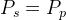 P_{s}=P_{p}
