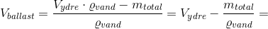 V_{ballast}=\frac{V_{ydre}\cdot \varrho _{vand}-m_{total}}{\varrho_{vand} }=V_{ydre}-\frac{m_{total}}{\varrho_{vand} }=