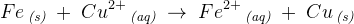 Fe\, _{\textit{(s)}}\; +\; Cu^{2+}\, _{\textit{(aq)}}\; \rightarrow \; Fe^{2+}\, _{\textit{(aq)}}\; +\; Cu\, _{\textit{(s)}}