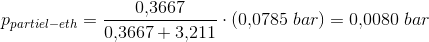 p_{partiel-eth}=\frac{0{,}3667}{0{,}3667+3{,}211}\cdot \left ( 0{,}0785\; bar \right )=0{,}0080\; bar