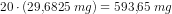 20\cdot \left (29{,}6825\; mg \right )=593{,}65\; mg