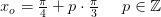 x_o=\tfrac{\pi }{4}+p\cdot \tfrac{\pi }{3}\; \; \; \; \; p\in\mathbb{Z}