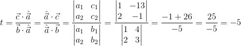 \Normal\ t=\frac{\vec{c}\cdot \hat{\vec{a}}}{\vec{b}\cdot \hat{\vec{a}}}=\frac{\hat{\vec{a}}\cdot \vec{c}}{\hat{\vec{a}}\cdot \vec{b}}=\frac{\begin{vmatrix} a_1 &c_1 \\ a_2&c_2 \end{vmatrix}}{\begin{vmatrix} a_1 &b_1 \\ a_2&b_2 \end{vmatrix}}=\frac{\begin{vmatrix} 1 &-13 \\ 2&-1 \end{vmatrix}}{\begin{vmatrix} 1 &4 \\ 2&3 \end{vmatrix}}=\frac{-1+26}{-5}=\frac{25}{-5}=-5