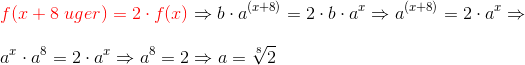 \\{\color{Red} f(x + 8 \;uger) = 2\cdot f(x)} \Rightarrow b\cdot a^{(x + 8)} = 2\cdot b\cdot a^{x} \Rightarrow a^{(x + 8)} = 2\cdot a^{x} \Rightarrow \\\\ a^x\cdot a^{8} = 2\cdot a^x \Rightarrow a^{8} = 2 \Rightarrow a = \sqrt[8]{2}
