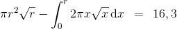 \pi r^{2}\sqrt{r}-\int_{0}^{r}2\pi x\sqrt{x}\, \textup{d}x\: \: =\: \: 16,3