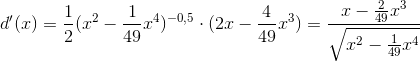 \\d'(x)=\frac{1}{2}(x^{2}-\frac{1}{49}x^{4})^{-0,5}\cdot (2x-\frac{4}{49}x^{3})= \frac{x-\frac{2}{49}x^{3}}{\sqrt{x^{2}-\frac{1}{49}x^{4}}}