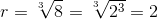 r=\sqrt[3~]{8}=\sqrt[3~]{2^3}=2