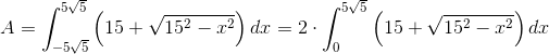 A=\int_{-5\sqrt{5}}^{5\sqrt{5}}\left (15+\sqrt{15^2-x^2} \right )dx=2\cdot \int_{0}^{5\sqrt{5}}\left (15+\sqrt{15^2-x^2} \right )dx