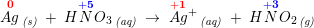 \small \small \small \overset{\mathbf{\color{Red} 0}}{Ag}\, _{\textit{(s)}}\; +\; H\overset{\mathbf{\color{Blue} +5}}{N}O_3\, _{\textit{(aq)}}\; \rightarrow \; \overset{\mathbf{\color{Red} +1}}{Ag}{^{+}}\, _{\textit{(aq)}}\; +\; H\overset{\mathbf{\color{Blue} +3}}{N}O_2\, _{\textit{(g)}}