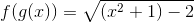 f(g(x))=\sqrt{(x^2+1)-2}