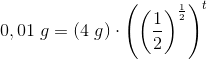 0,01\; g=(4\; g)\cdot\left (\left ( \frac{1}{2} \right )^{\frac{1}{2}} \right )^t
