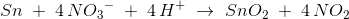 {Sn}\; +\; 4\, N{O_3}^-\; +\; 4\, H^+\; \rightarrow \; SnO_2\; +\; 4\, NO_2
