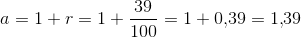 a=1+r=1+\frac{39}{100}=1+0{,}39=1{,}39