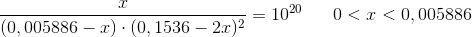 \frac{ x}{\left ( 0,005886-x \right )\cdot (0,1536-2x)^2}=10^{20} \; \; \; \; \; \; 0<x<0,005886