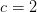 c=2