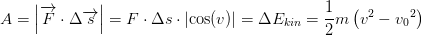 A=\left |\overrightarrow{F}\cdot \Delta \overrightarrow{s} \right |=F\cdot \Delta s\cdot \left | \cos(v) \right |=\Delta E_{kin}=\frac{1}{2}m\left ( v^2-{v_{0}}^{2}\right)