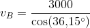 v_{B}=\frac{3000}{\cos(36{,}15^{\circ})}
