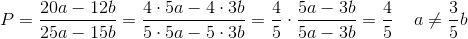 P=\frac{20a-12b}{25a-15b}=\frac{4\cdot 5a-4\cdot 3b}{5\cdot 5a-5\cdot 3b}=\frac{4}{5}\cdot \frac{5a-3b}{5a-3b}=\frac{4}{5}\; \; \; \; a\neq\frac{3}{5}b