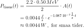 \begin{align*} P_\text{tissue}(t) &= \frac{2.2\cdot0.50\,MeV}{2}\cdot A(t) \\ &=0.0044\,\tfrac{J}{s}\cdot e^{-1.087\cdot10^{-7}\tfrac{1}{s}\cdot t} \\ &\approx 0.0044\,W\,,\ \text{for smaa tider}. \end{align*}