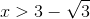 x>3-\sqrt{3}