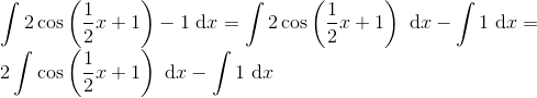\\ \int 2\cos\left (\frac{1}{2}x +1\right )-1\ \mathrm dx=\int 2\cos\left ( \frac{1}{2}x+1 \right )\ \mathrm dx-\int 1\ \mathrm dx=\\ 2\int \cos\left ( \frac{1}{2}x+1 \right )\ \mathrm dx-\int 1\ \mathrm dx