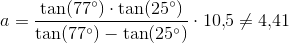 a=\frac{\tan(77^{\circ})\cdot \tan(25^{\circ})}{ \tan(77^{\circ})-\tan(25^{\circ})}\cdot 10{,}5\neq 4{,}41