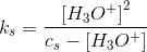 k_s=\frac{\left [ H_3O^+ \right ]^2}{c_s-\left [ H_3O^+ \right ]}