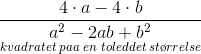 \frac{4\cdot a-4\cdot b}{\underset{kvadratet\; paa \; en\; toleddet \; st\o rrelse}{a^2-2ab+b^2}}