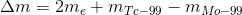 \Delta m = 2m_e + m_{Tc-99} - m_{Mo-99}