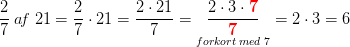 \frac{2}{7}\; a\! f\; 21=\frac{2}{7}\cdot 21=\frac{2\cdot 21}{7}=\underset{forkort \; med\; 7}{\frac{2\cdot 3\cdot \mathbf{\color{Red} 7}}{\mathbf{\color{Red} 7}}}=2\cdot 3=6