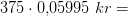 375\cdot 0{,}05995\; kr=