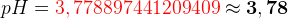 pH={\color{Red} 3,778897441209409} \approx \mathbf{3,78}