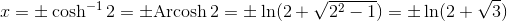 x=\pm \cosh^{-1}2=\pm \textup{Arcosh}\, 2=\pm \ln(2+\sqrt{2^{2}-1})=\pm \ln(2+\sqrt{3})