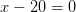 x-20=0