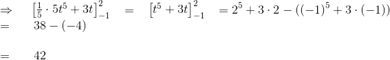 \\ \Rightarrow ~~~\begin{bmatrix} \frac{1}{5}\cdot 5t^5+3t \end{bmatrix}_{-1}^2~~ = ~~ \begin{bmatrix} t^5+3t \end{bmatrix}_{-1}^2~~=2^5+3\cdot 2-((-1)^5+3\cdot (-1)) \\ = ~~~~~38-(-4) \\ \\ =~~~~ ~42