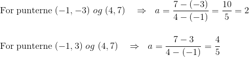 \\\text{For punterne }(-1,-3) ~og~(4,7)~~~\Rightarrow~~a=\frac{7-(-3)}{4-(-1)}=\frac{10}{5}=2\\ \\\\\text{For punterne }(-1,3) ~og~(4,7)~~~\Rightarrow~~a=\frac{7-3}{4-(-1)}=\frac{4}{5}\\ \\
