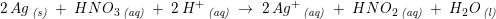 \small \small 2\, Ag\, _{\textit{(s)}}\; +\; HNO_3\, _{\textit{(aq)}}\; +\; 2\, H^+\, _{\textit{(aq)}}\; \rightarrow \; 2\, Ag^{+}\, _{\textit{(aq)}}\; +\; HNO_2\, _{\textit{(aq)}}\; +\; H_2O\, _{\textit{(l)}}