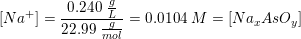 \small [Na^+]=\frac{0{.}240\; \tfrac{g}{L}}{22{.}99\; \tfrac{g}{mol}}=0{.}0104\; M=\left [ Na_xAsO_y \right ]
