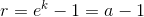 r = e^k-1=a-1