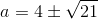 a=4\pm\sqrt{21}