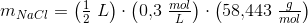 m_{NaCl}=\left(\tfrac{1}{2}\; L\right)\cdot \left (0{,}3\; \tfrac{mol}{L} \right )\cdot \left (58{,}443\; \tfrac{g}{mol} \right )